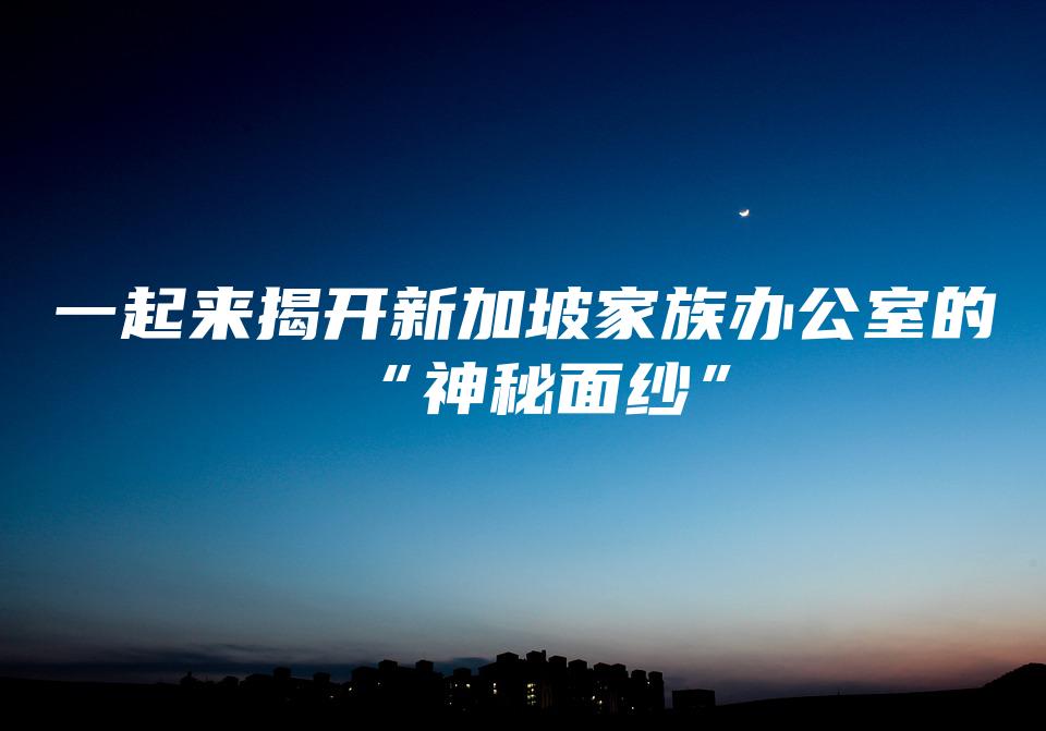 一起来揭开新加坡家族办公室的“神秘面纱”