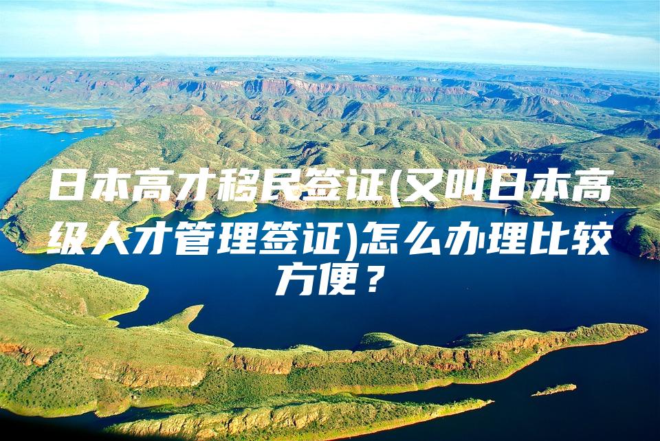 日本高才移民签证（又叫日本高级人才管理签证）怎么办理比较方便？