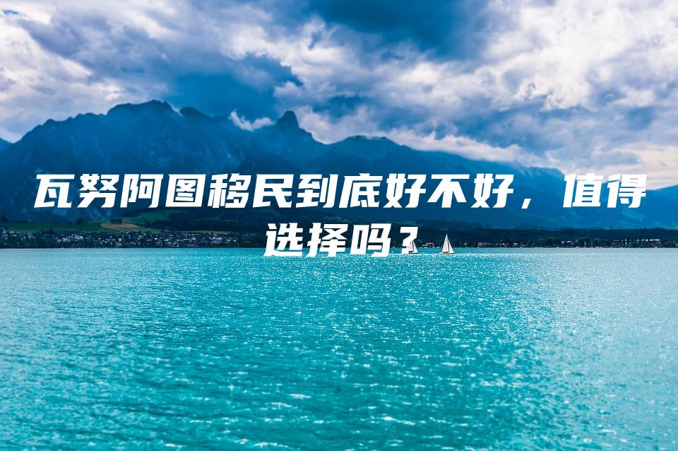 瓦努阿图移民到底好不好，值得选择吗？