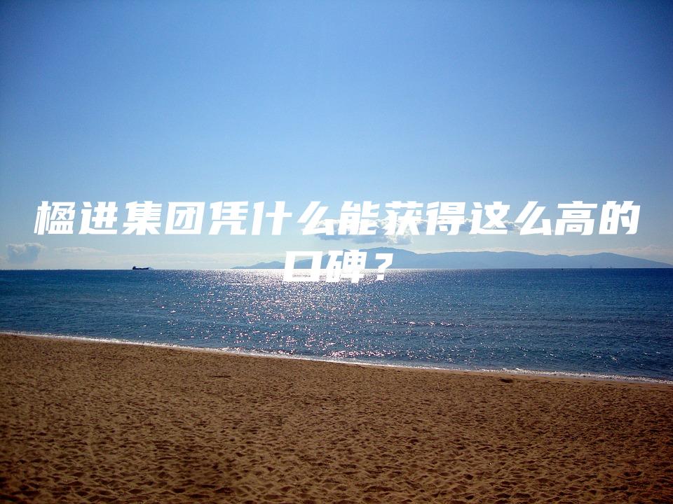 楹进集团凭什么能获得这么高的口碑？