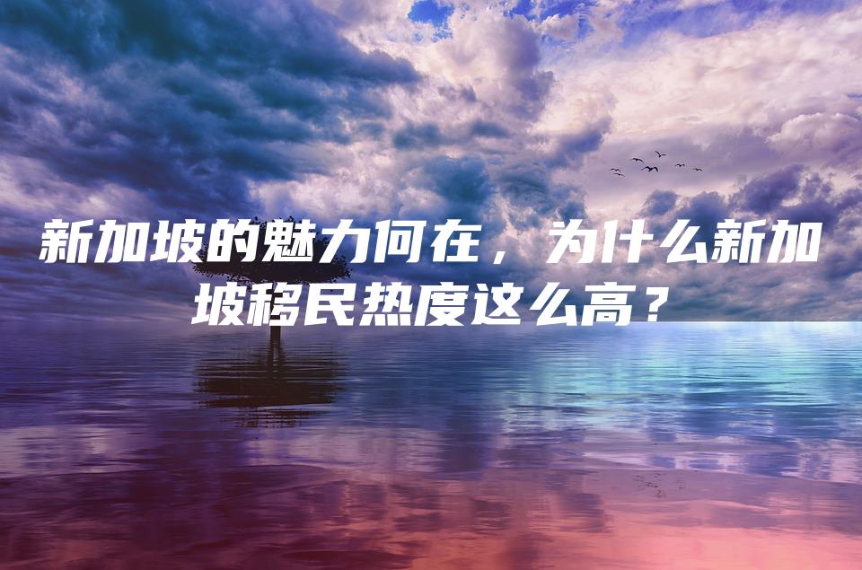 新加坡的魅力何在，为什么新加坡移民热度这么高？