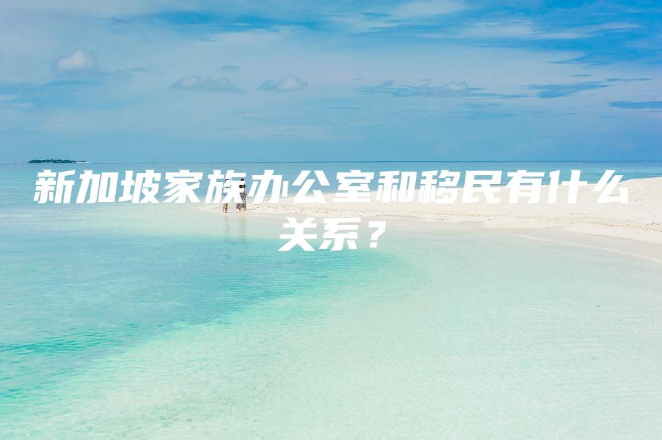 新加坡家族办公室和移民有什么关系？