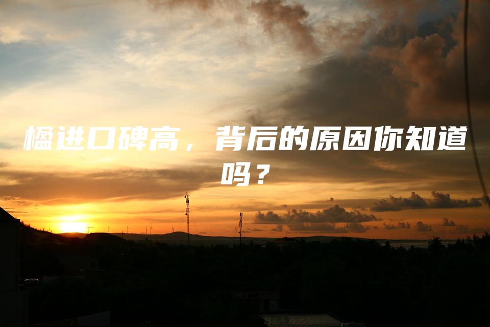 楹进口碑高，背后的原因你知道吗？
