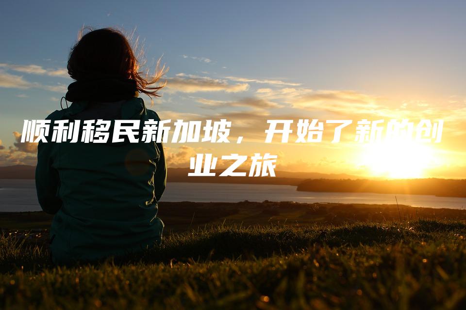 顺利移民新加坡，开始了新的创业之旅
