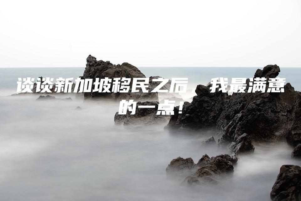 谈谈新加坡移民之后，我最满意的一点！