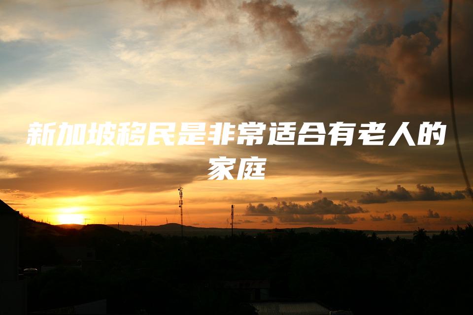 新加坡移民是非常适合有老人的家庭