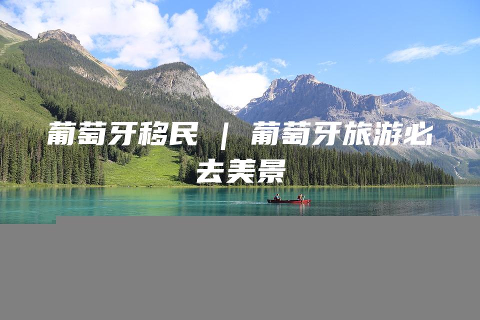 葡萄牙移民 | 葡萄牙旅游必去美景
