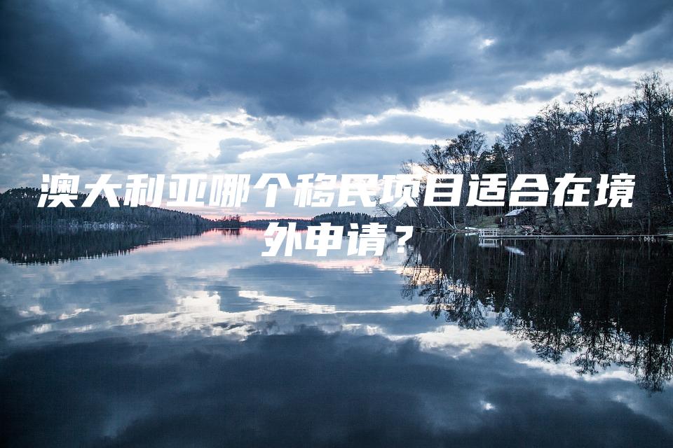 澳大利亚哪个移民项目适合在境外申请？