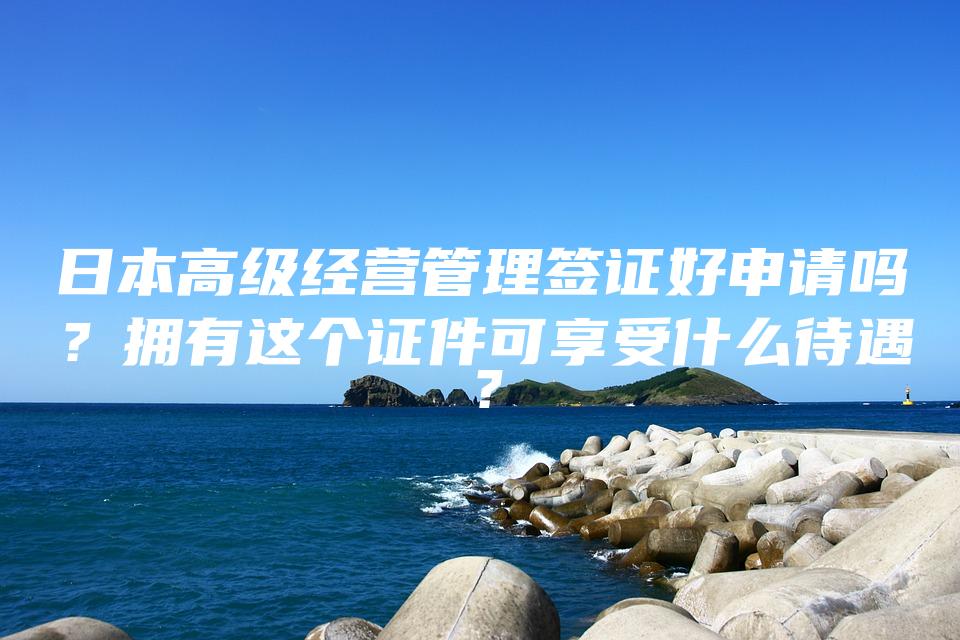 日本高级经营管理签证好申请吗？拥有这个证件可享受什么待遇？