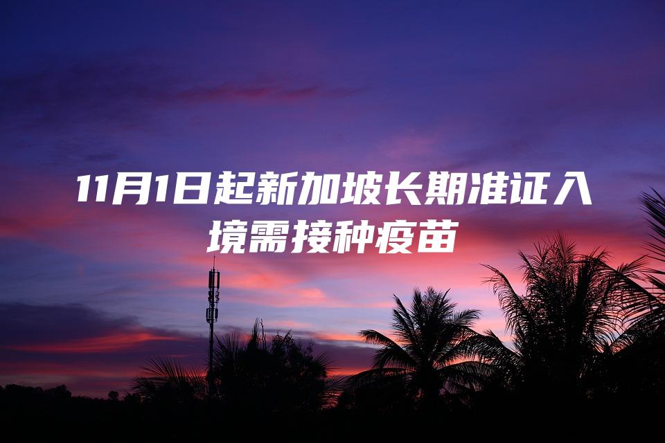 11月1日起新加坡长期准证入境需接种疫苗