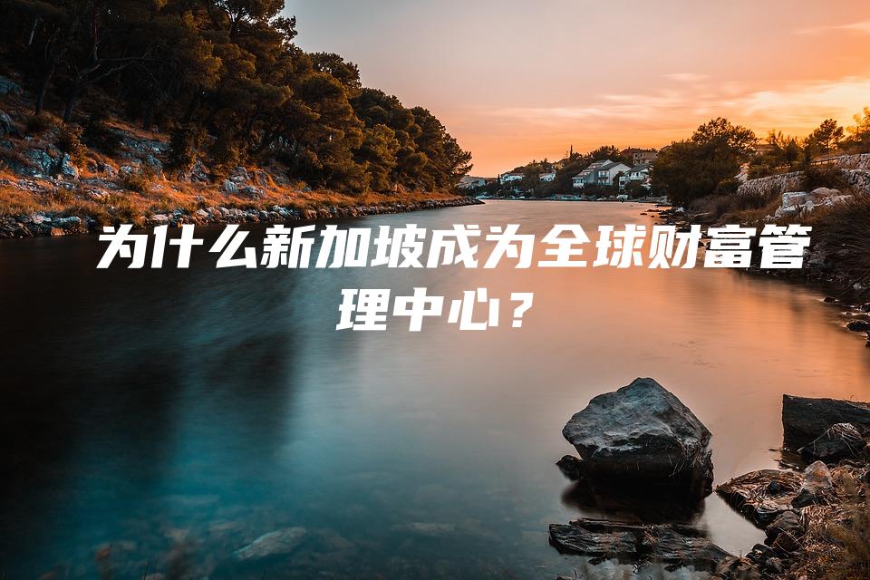  为什么新加坡成为全球财富管理中心？
