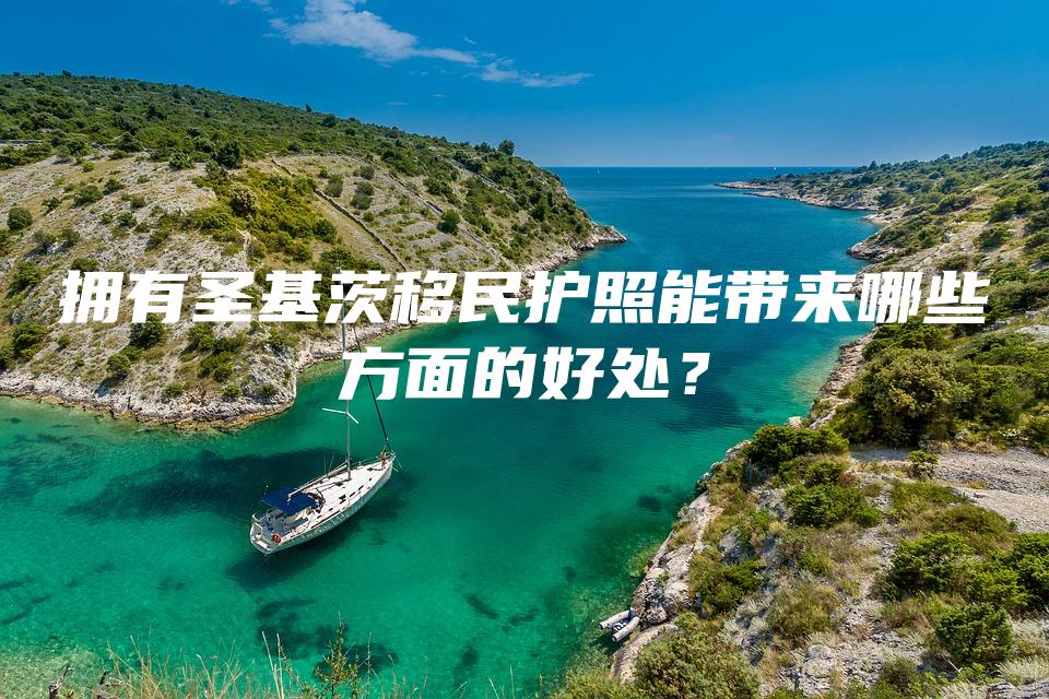 拥有圣基茨移民护照能带来哪些方面的好处？