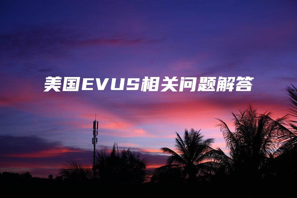 2021最新美国EVUS相关问题解答