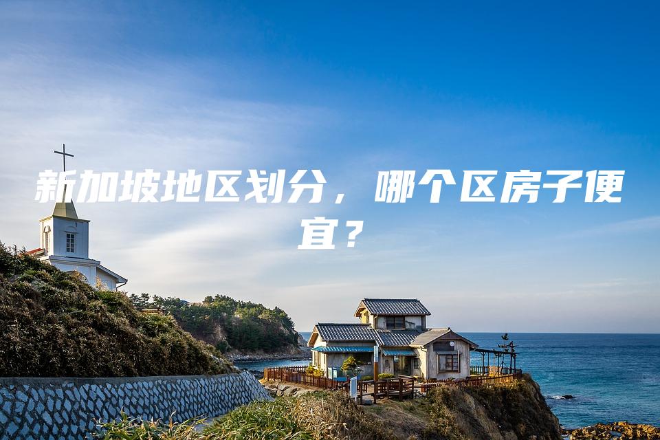 新加坡地区划分，哪个区房子便宜？
