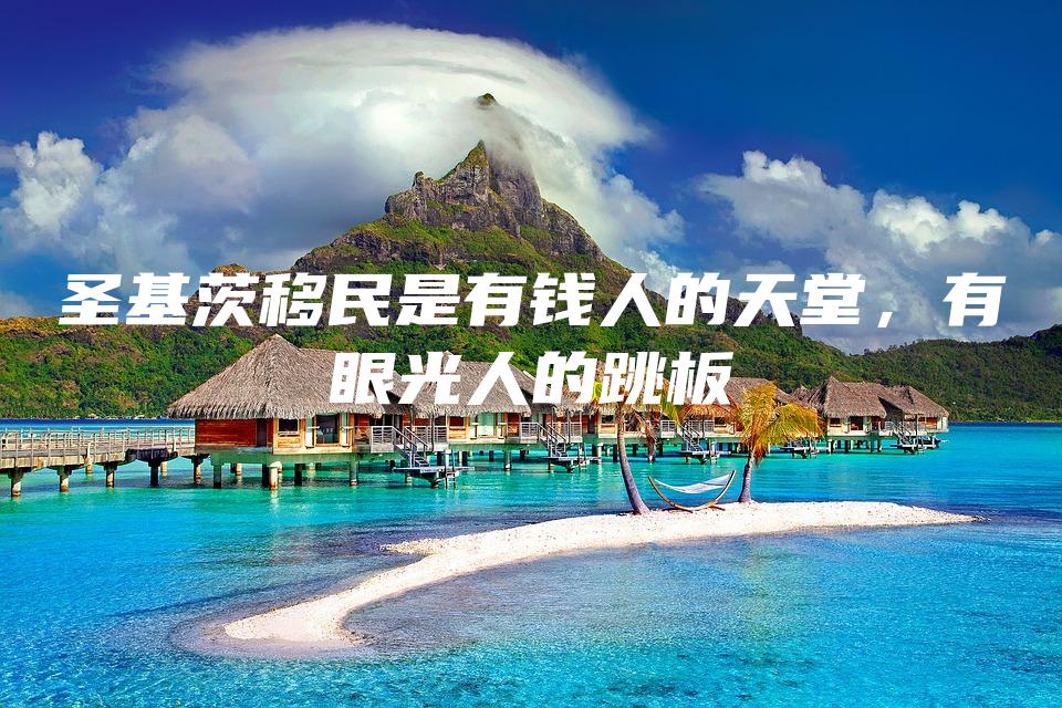 圣基茨移民是有钱人的天堂，有眼光人的跳板