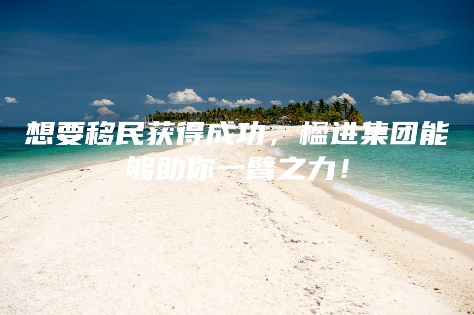 想要移民获得成功，楹进集团能够助你一臂之力！