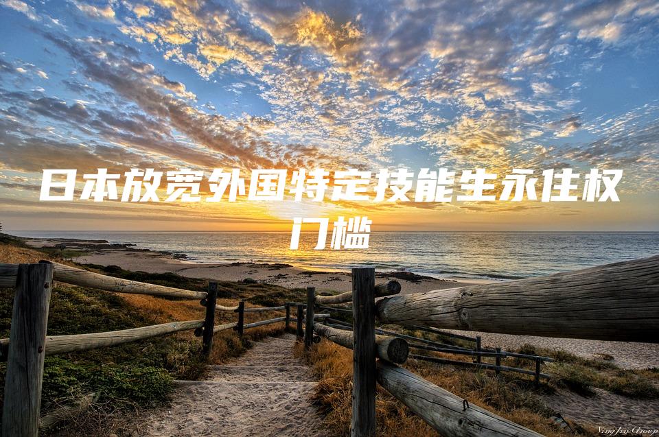 日本放宽外国特定技能生永住权门槛