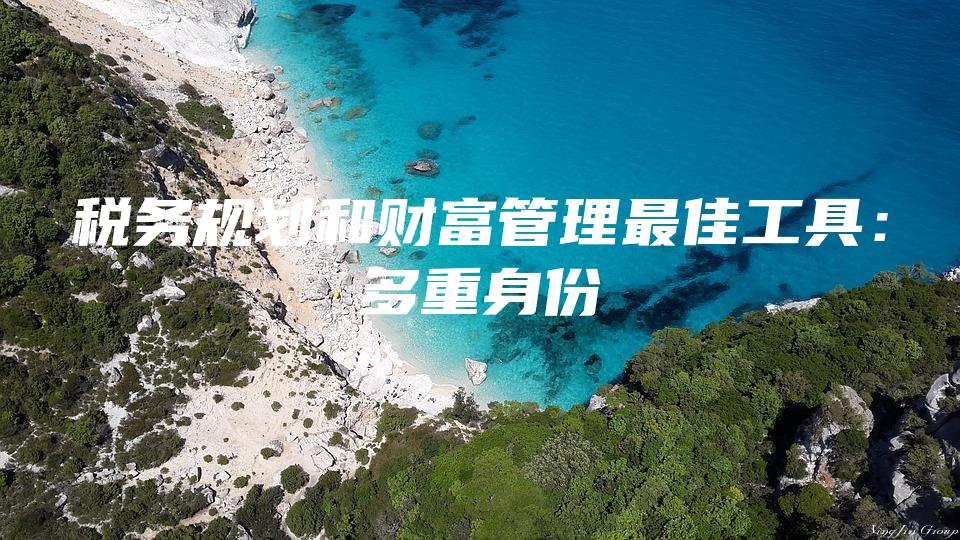 税务规划和财富管理最佳工具：多重身份