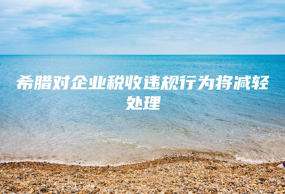 希腊对企业税收违规行为将减轻处理