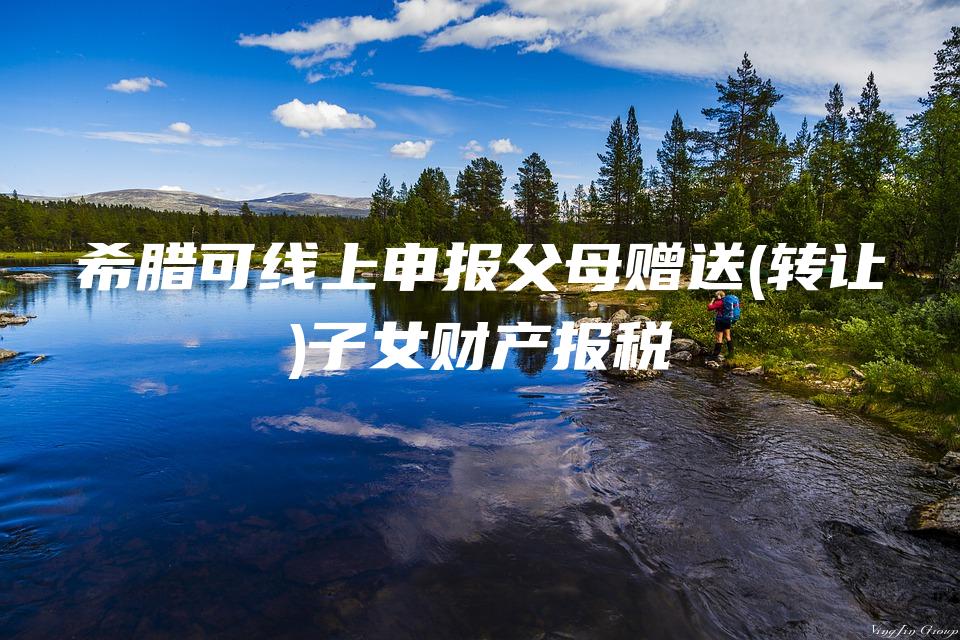 希腊可线上申报父母赠送(转让)子女财产报税