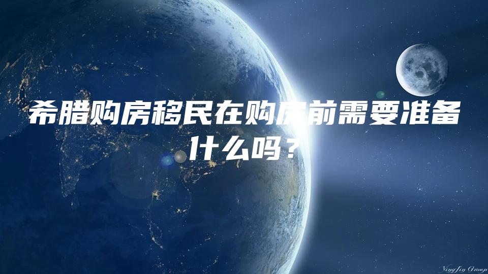 希腊购房移民在购房前需要准备什么吗？