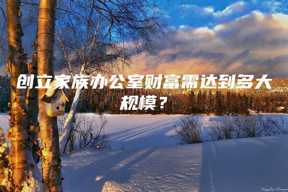 创立家族办公室财富需达到多大规模？