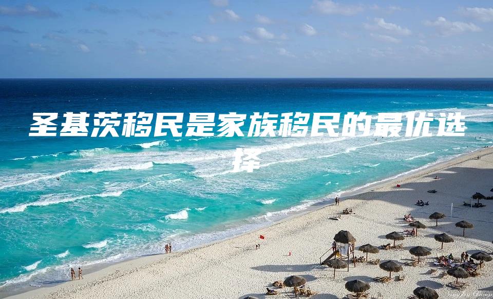 圣基茨移民是家族移民的最优选择