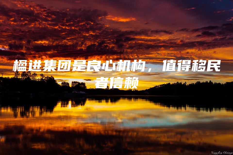 楹进集团是良心机构，值得移民者信赖