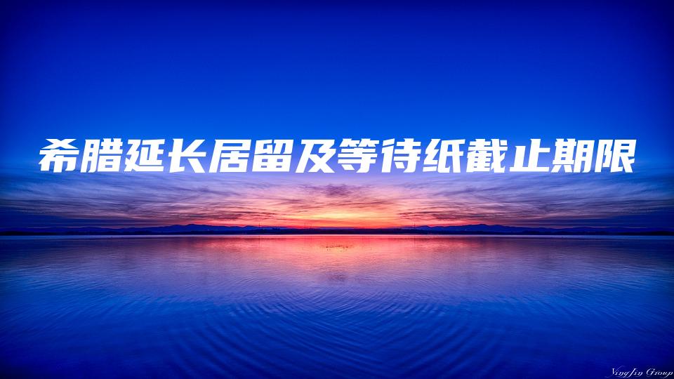 希腊延长居留及等待纸截止期限