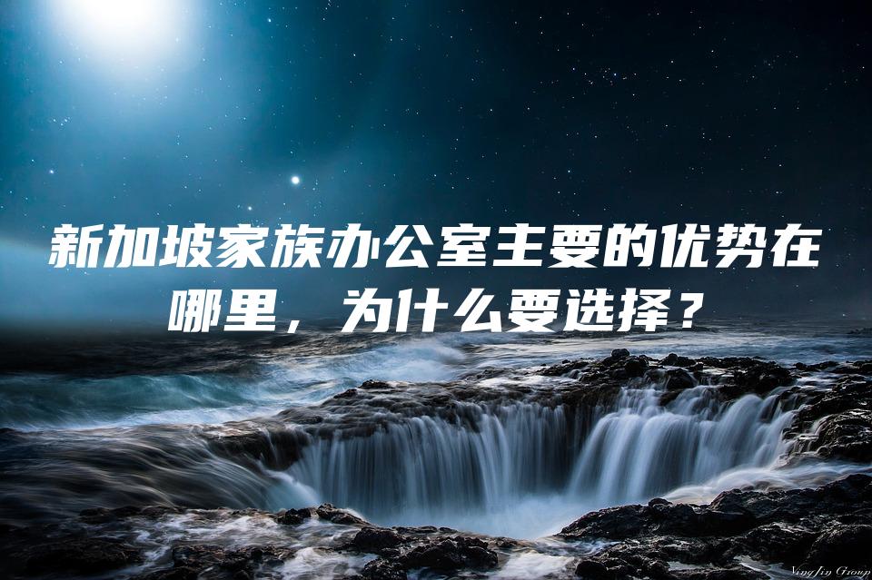 新加坡家族办公室主要的优势在哪里，为什么要选择？