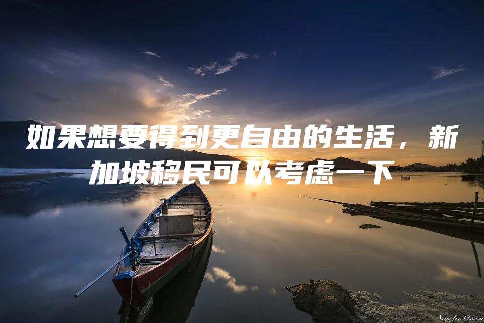 如果想要得到更自由的生活，新加坡移民可以考虑一下