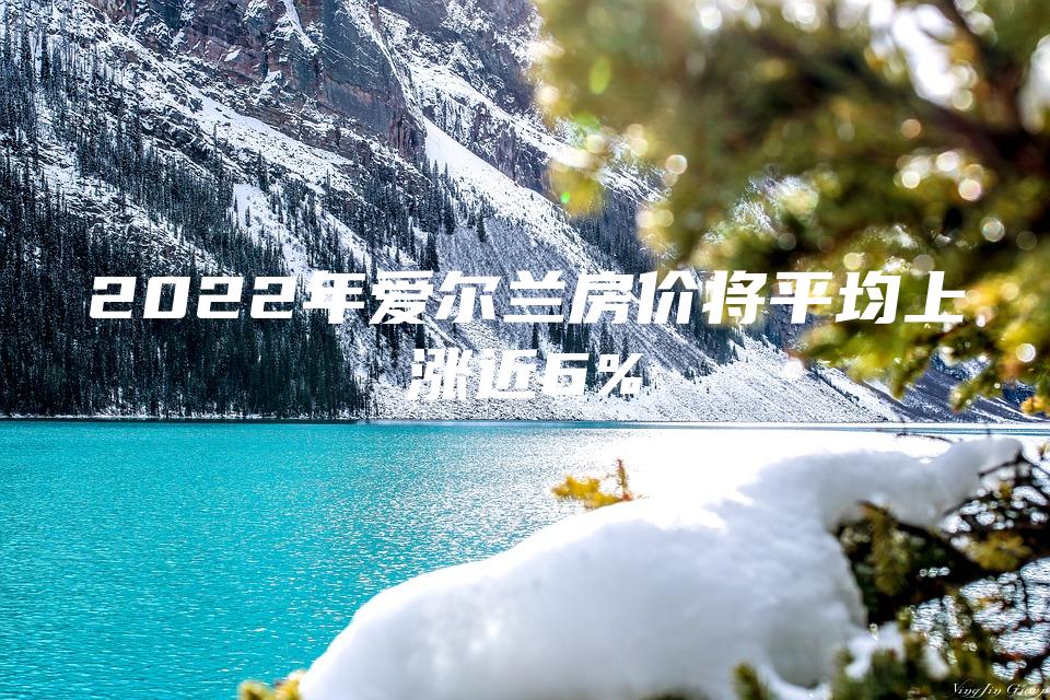 2022年爱尔兰房价将平均上涨近6%