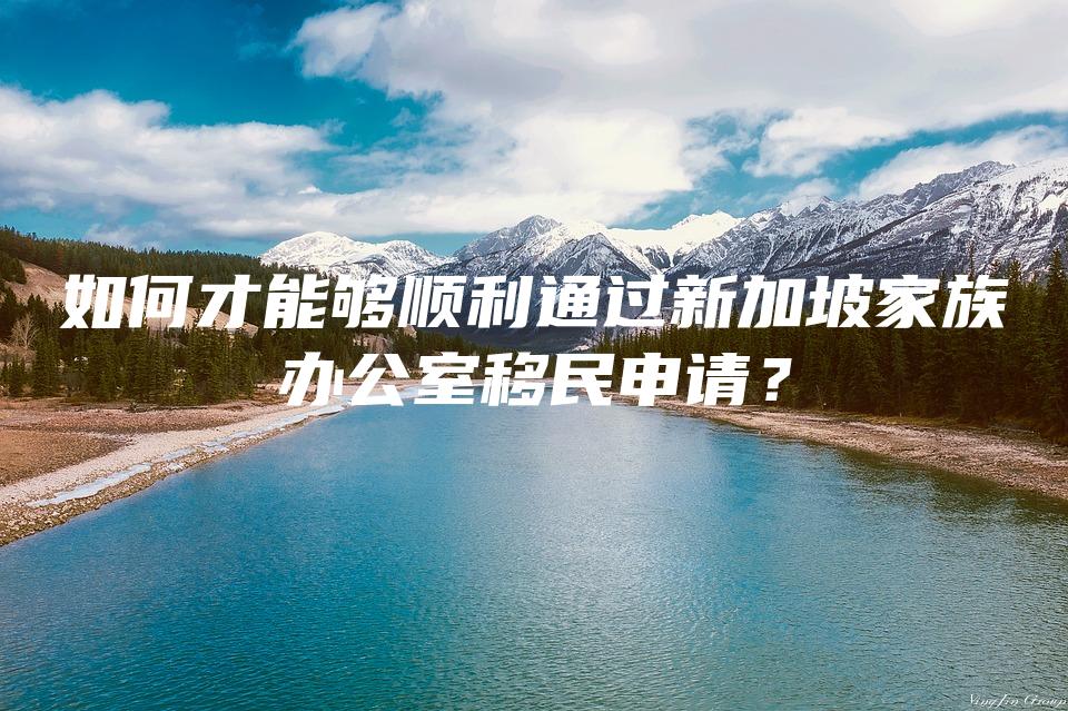 如何才能够顺利通过新加坡家族办公室移民申请？