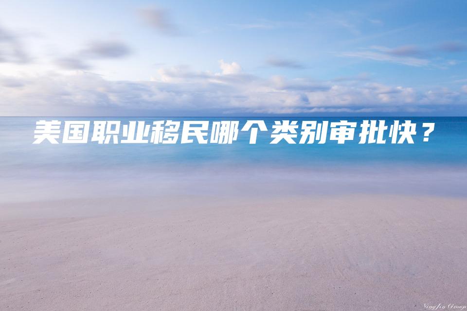美国职业移民哪个类别审批快？