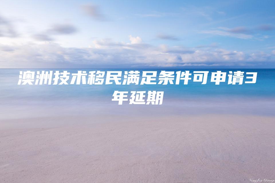 澳洲技术移民满足条件可申请3年延期