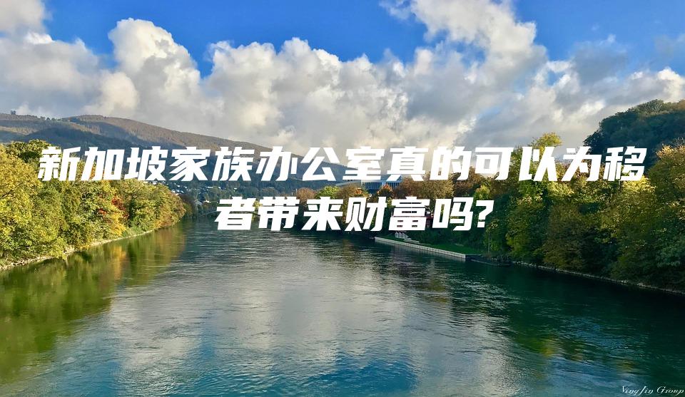 新加坡家族办公室真的可以为移⺠者带来财富吗?