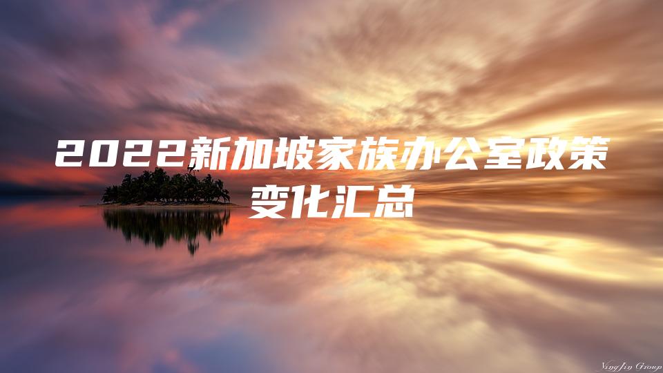 2022新加坡家族办公室政策变化汇总