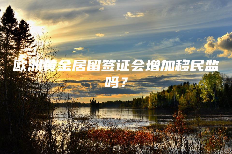 欧洲黄金居留签证会增加移民监吗？