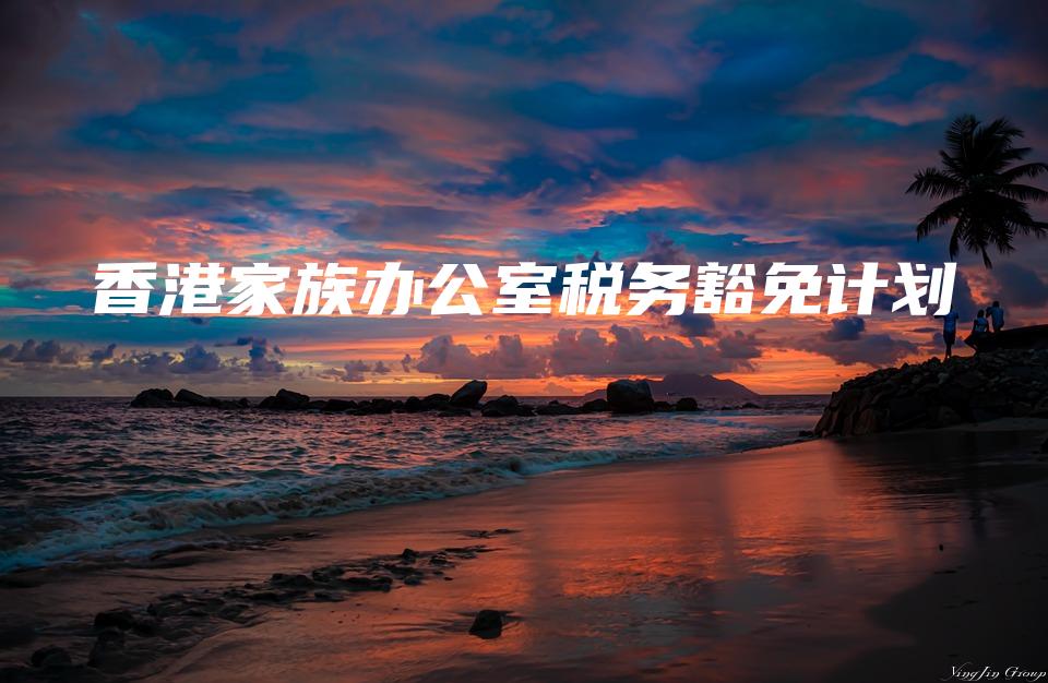 香港家族办公室税务豁免计划