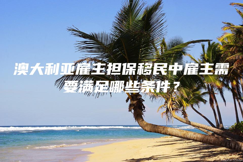 澳大利亚雇主担保移民中雇主需要满足哪些条件？