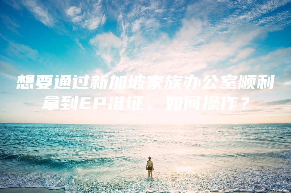 想要通过新加坡家族办公室顺利拿到EP准证，如何操作？