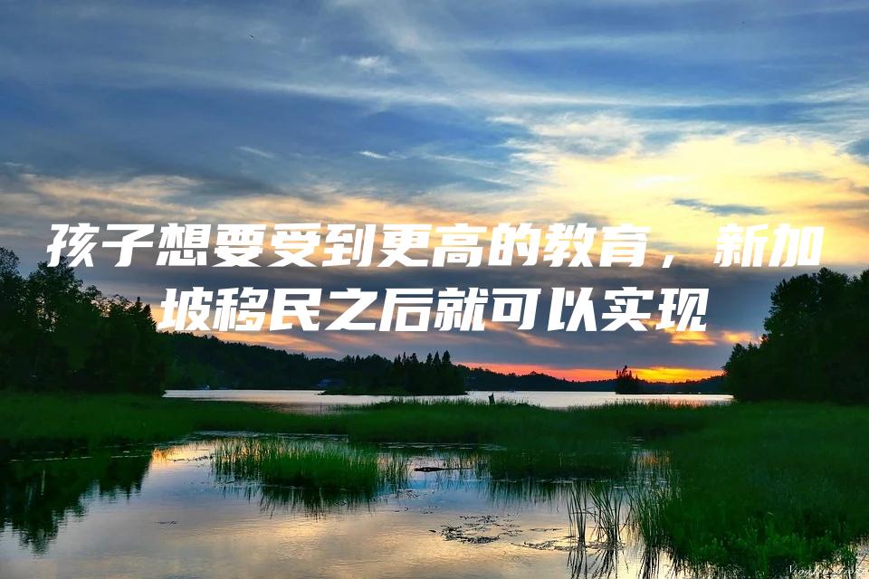 孩子想要受到更高的教育，新加坡移民之后就可以实现