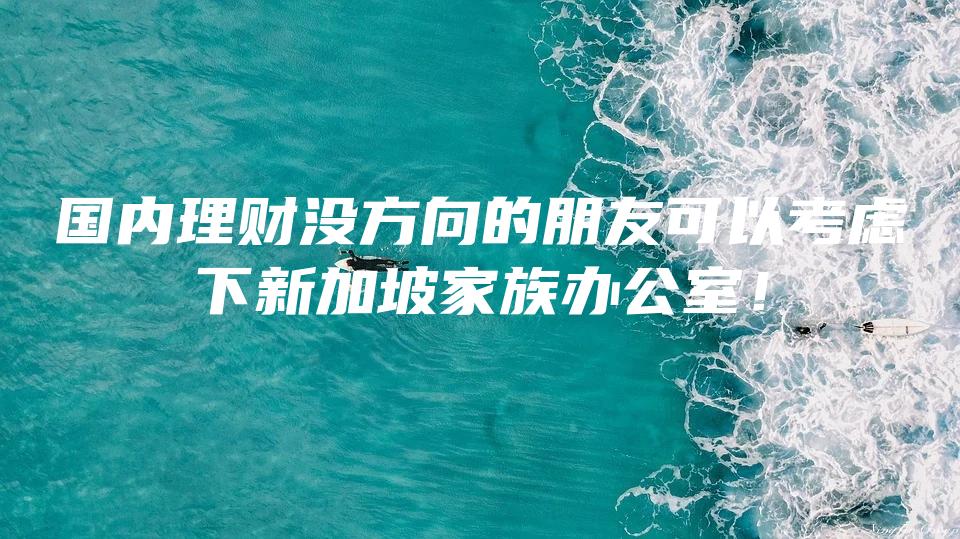 国内理财没方向的朋友可以考虑下新加坡家族办公室！