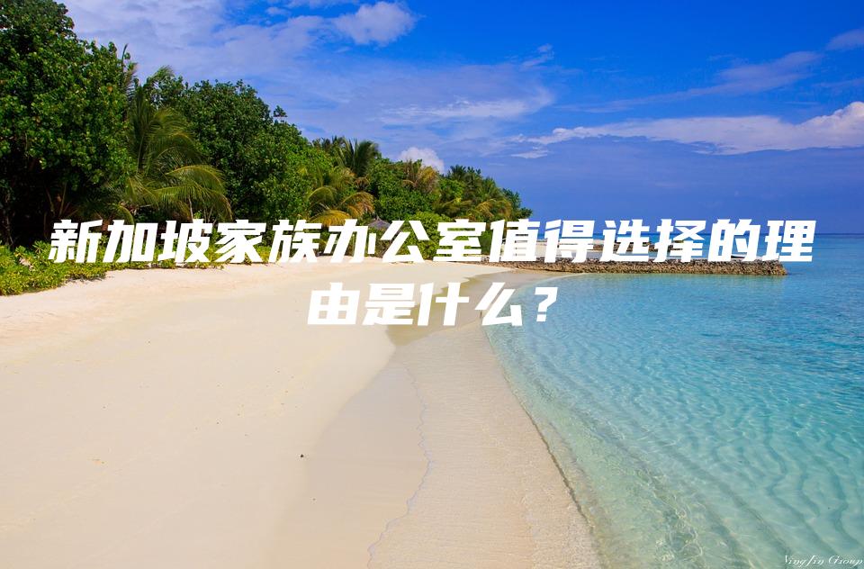 新加坡家族办公室值得选择的理由是什么？