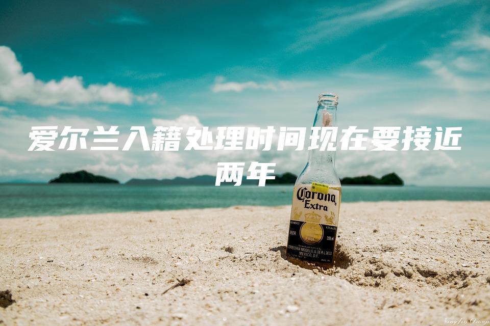 爱尔兰入籍处理时间现在要接近两年