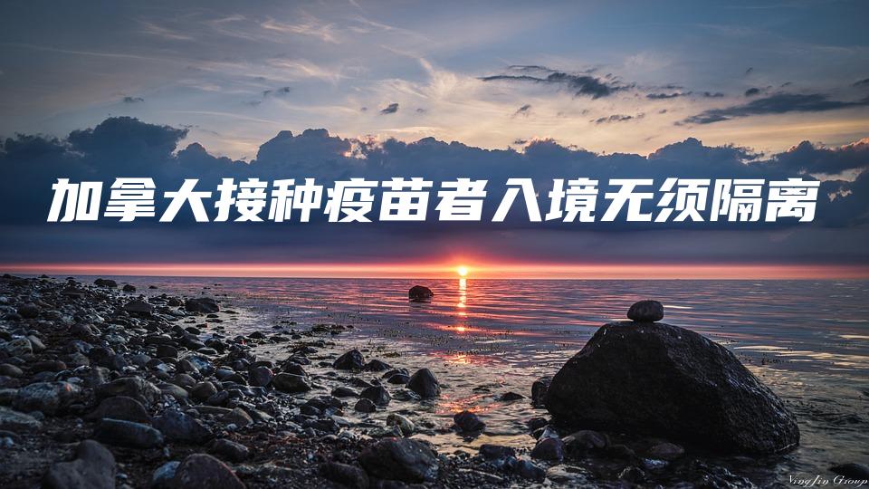 加拿大接种疫苗者入境无须隔离