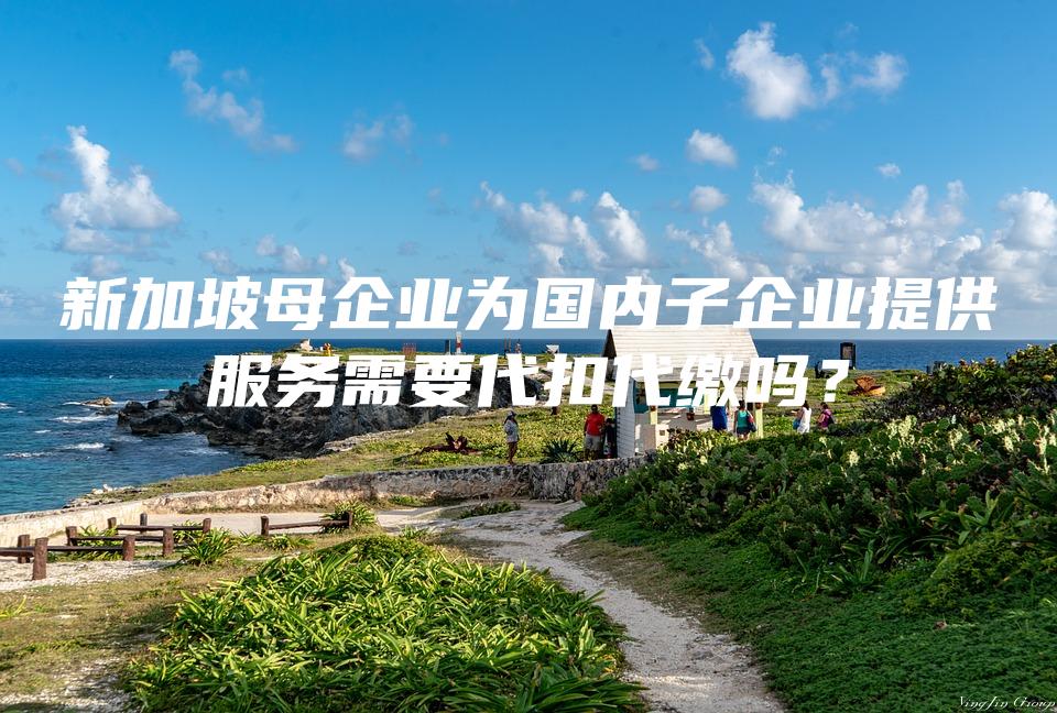 新加坡母企业为国内子企业提供服务需要代扣代缴吗？