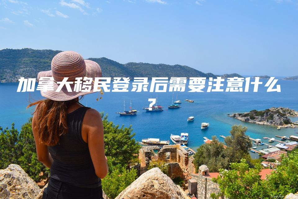 加拿大移民登录后需要注意什么？