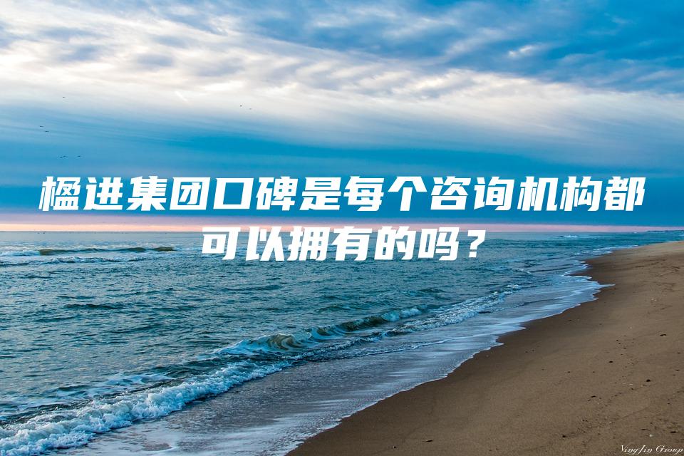 楹进集团口碑是每个咨询机构都可以拥有的吗？