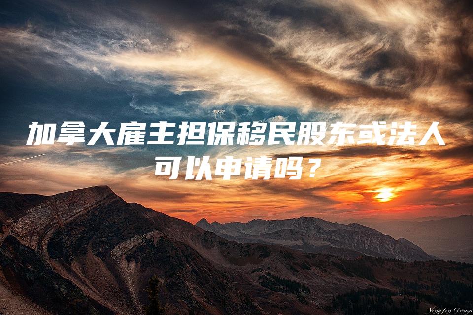 加拿大雇主担保移民股东或法人可以申请吗？